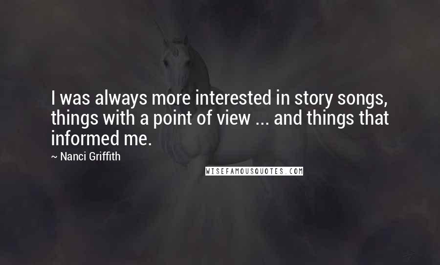 Nanci Griffith Quotes: I was always more interested in story songs, things with a point of view ... and things that informed me.