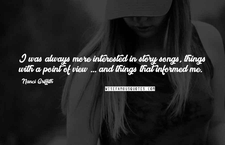 Nanci Griffith Quotes: I was always more interested in story songs, things with a point of view ... and things that informed me.