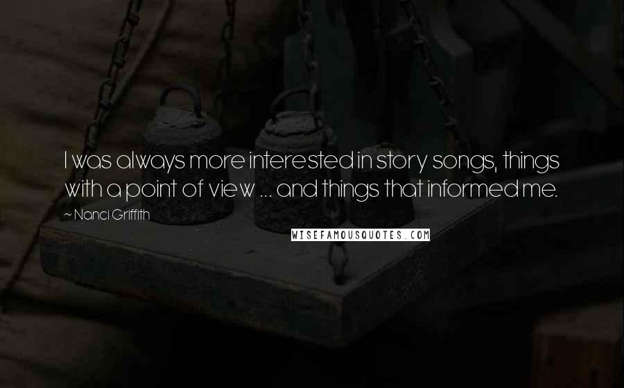 Nanci Griffith Quotes: I was always more interested in story songs, things with a point of view ... and things that informed me.