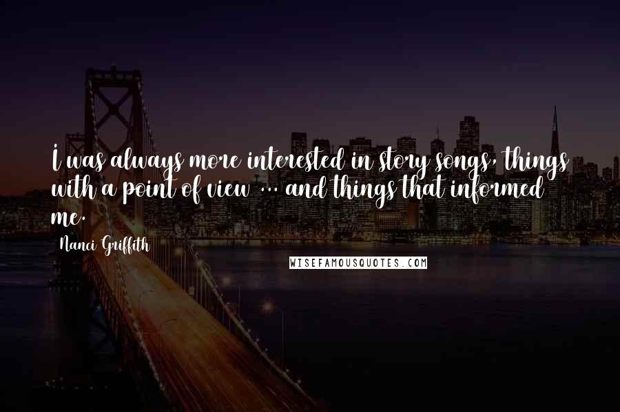 Nanci Griffith Quotes: I was always more interested in story songs, things with a point of view ... and things that informed me.