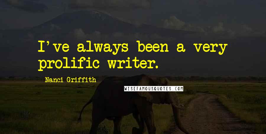 Nanci Griffith Quotes: I've always been a very prolific writer.