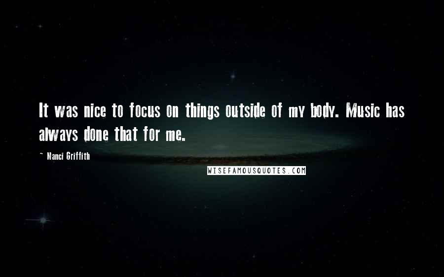 Nanci Griffith Quotes: It was nice to focus on things outside of my body. Music has always done that for me.