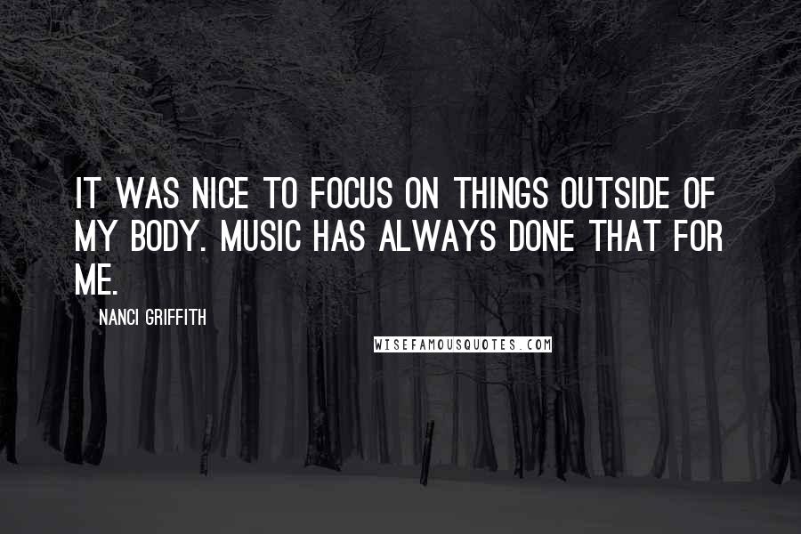 Nanci Griffith Quotes: It was nice to focus on things outside of my body. Music has always done that for me.