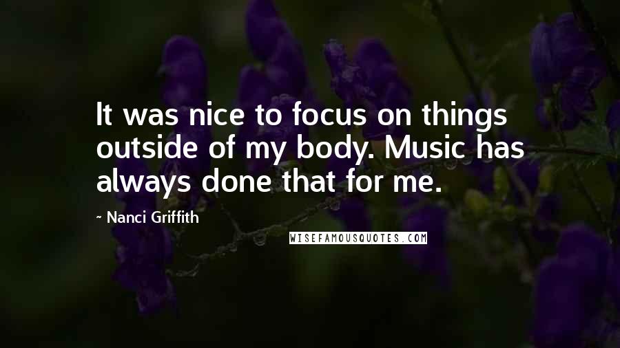 Nanci Griffith Quotes: It was nice to focus on things outside of my body. Music has always done that for me.