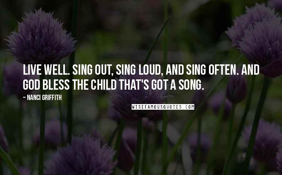 Nanci Griffith Quotes: Live well. Sing out, sing loud, and sing often. And God bless the child that's got a song.