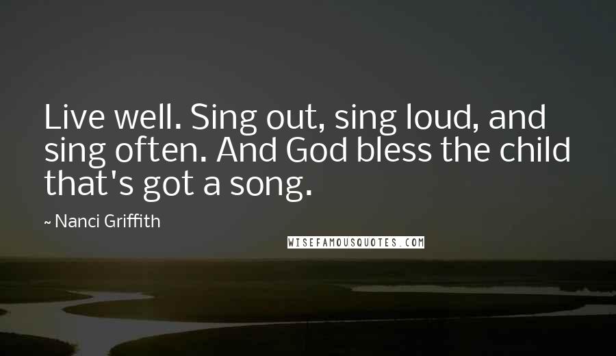 Nanci Griffith Quotes: Live well. Sing out, sing loud, and sing often. And God bless the child that's got a song.