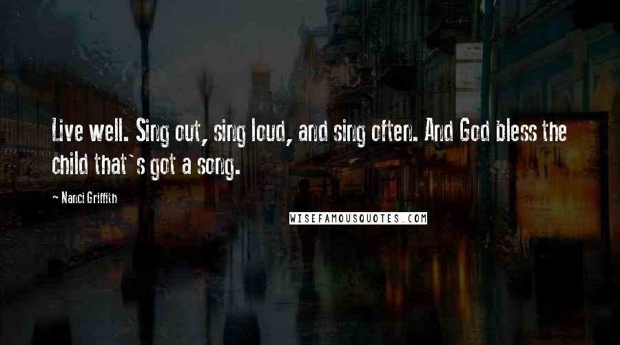 Nanci Griffith Quotes: Live well. Sing out, sing loud, and sing often. And God bless the child that's got a song.