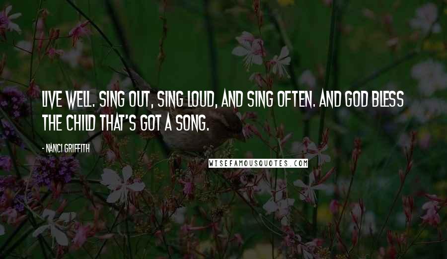 Nanci Griffith Quotes: Live well. Sing out, sing loud, and sing often. And God bless the child that's got a song.