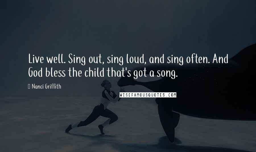 Nanci Griffith Quotes: Live well. Sing out, sing loud, and sing often. And God bless the child that's got a song.