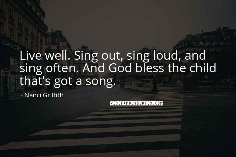 Nanci Griffith Quotes: Live well. Sing out, sing loud, and sing often. And God bless the child that's got a song.