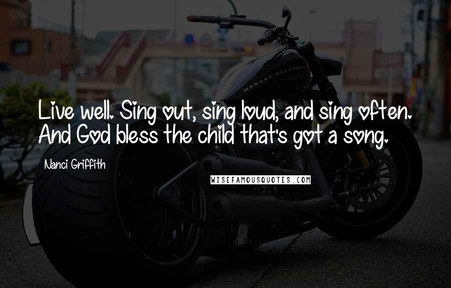 Nanci Griffith Quotes: Live well. Sing out, sing loud, and sing often. And God bless the child that's got a song.