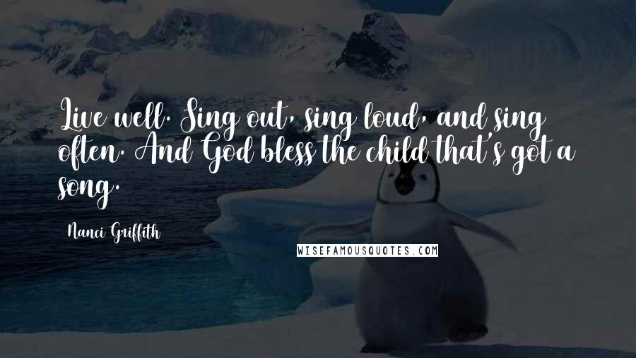 Nanci Griffith Quotes: Live well. Sing out, sing loud, and sing often. And God bless the child that's got a song.