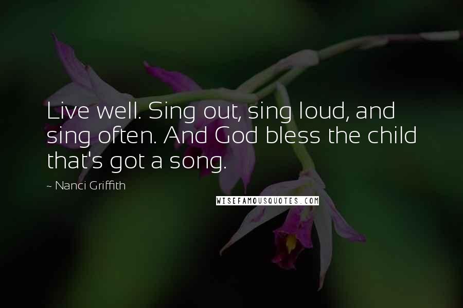 Nanci Griffith Quotes: Live well. Sing out, sing loud, and sing often. And God bless the child that's got a song.
