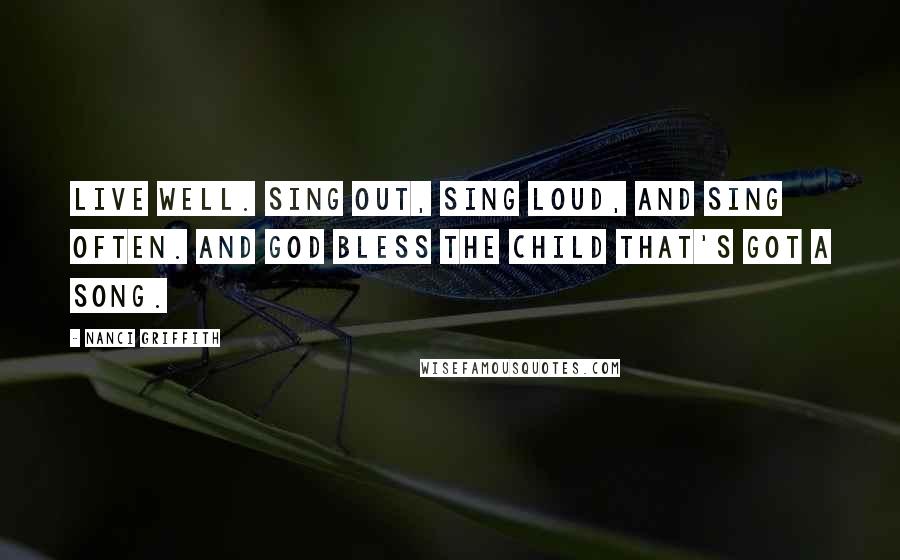 Nanci Griffith Quotes: Live well. Sing out, sing loud, and sing often. And God bless the child that's got a song.