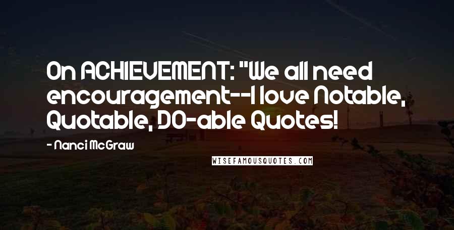 Nanci McGraw Quotes: On ACHIEVEMENT: "We all need encouragement--I love Notable, Quotable, DO-able Quotes!