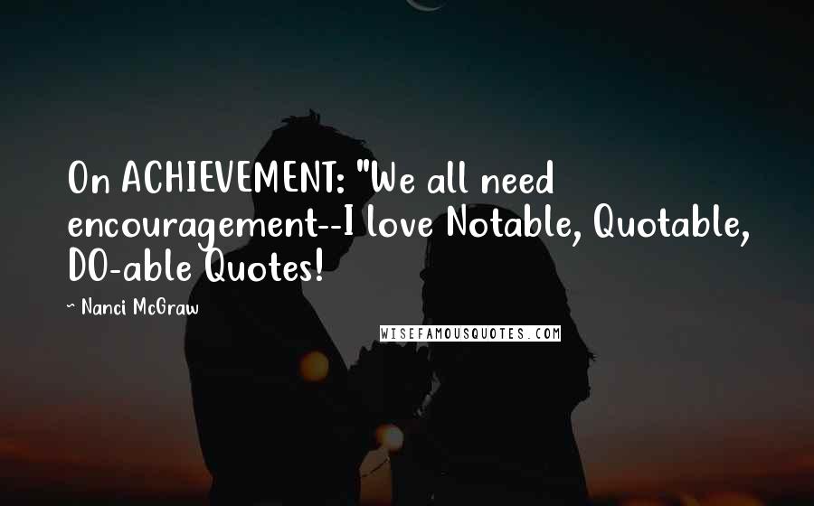 Nanci McGraw Quotes: On ACHIEVEMENT: "We all need encouragement--I love Notable, Quotable, DO-able Quotes!