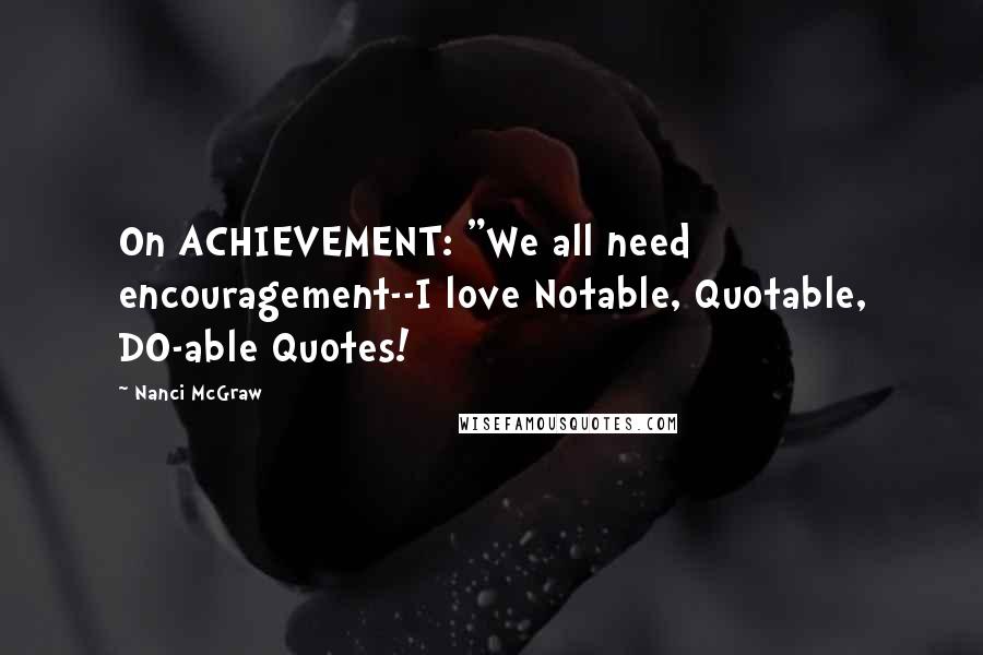 Nanci McGraw Quotes: On ACHIEVEMENT: "We all need encouragement--I love Notable, Quotable, DO-able Quotes!