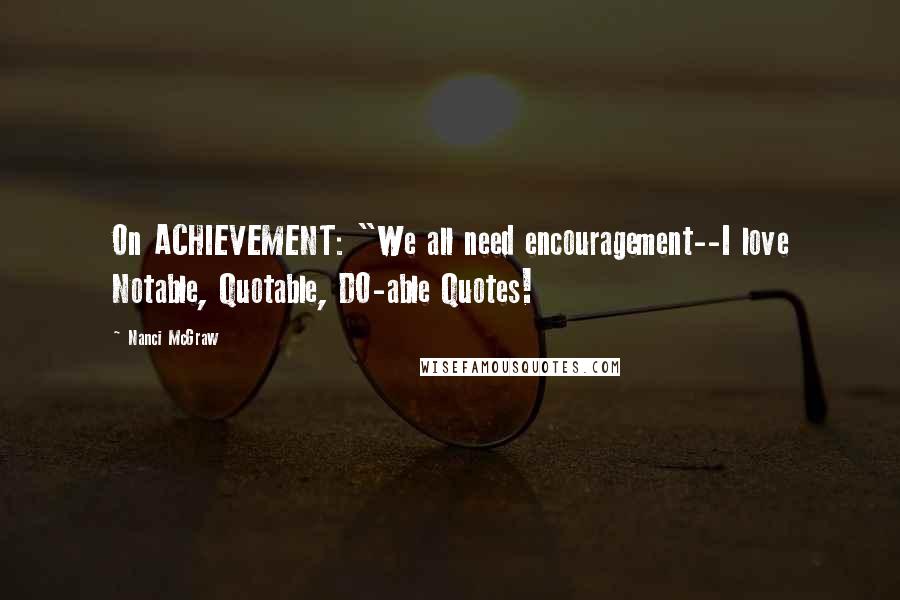 Nanci McGraw Quotes: On ACHIEVEMENT: "We all need encouragement--I love Notable, Quotable, DO-able Quotes!