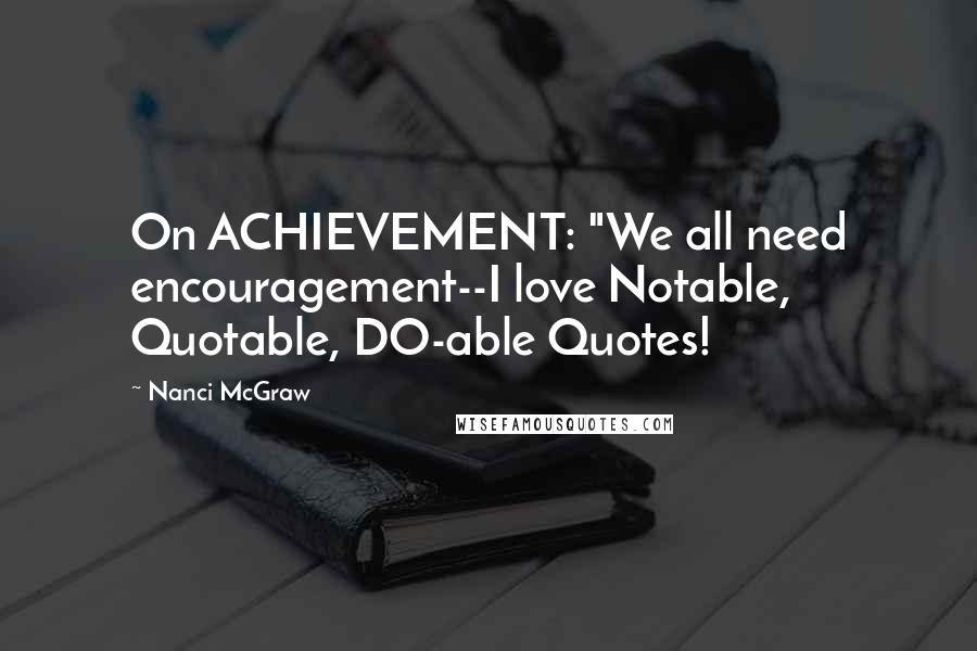Nanci McGraw Quotes: On ACHIEVEMENT: "We all need encouragement--I love Notable, Quotable, DO-able Quotes!