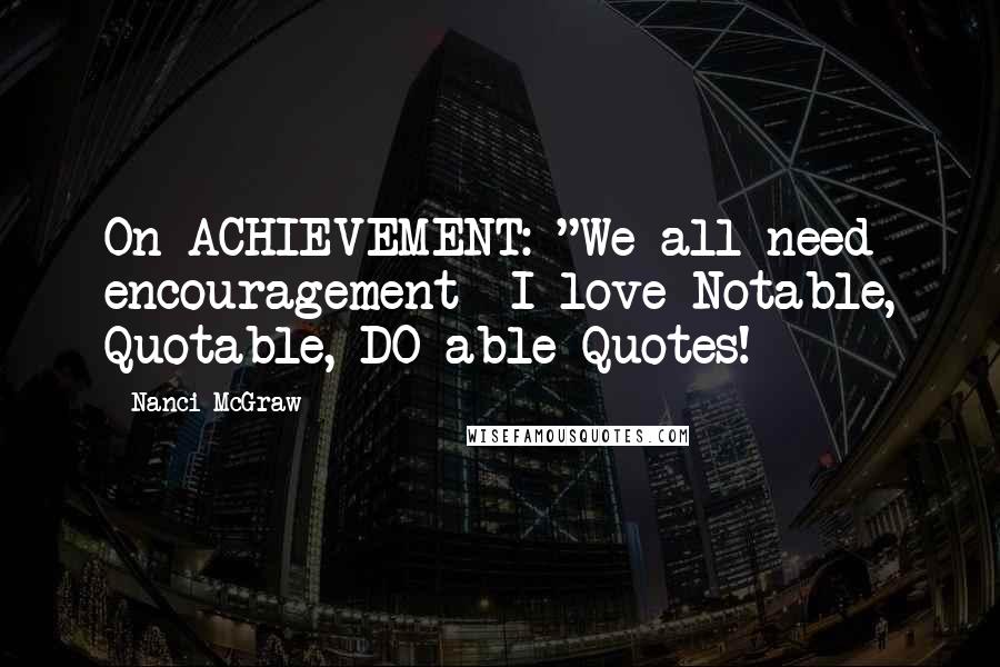 Nanci McGraw Quotes: On ACHIEVEMENT: "We all need encouragement--I love Notable, Quotable, DO-able Quotes!