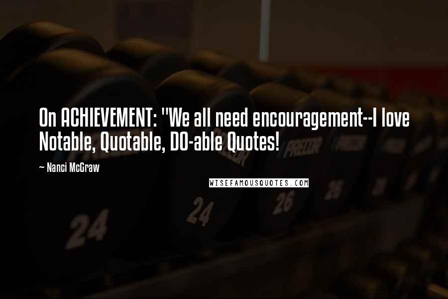 Nanci McGraw Quotes: On ACHIEVEMENT: "We all need encouragement--I love Notable, Quotable, DO-able Quotes!