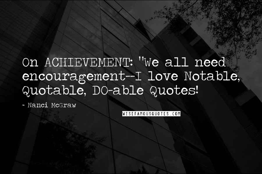 Nanci McGraw Quotes: On ACHIEVEMENT: "We all need encouragement--I love Notable, Quotable, DO-able Quotes!