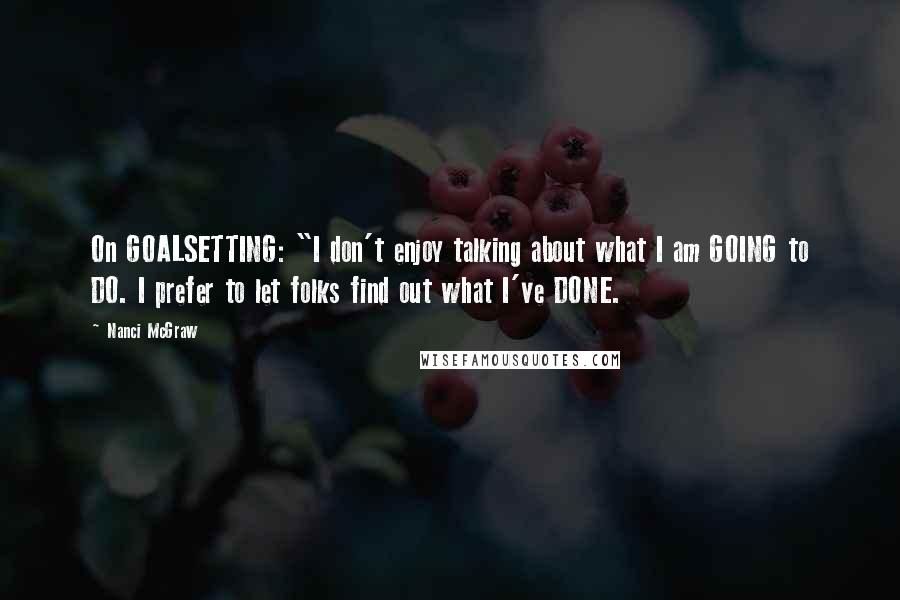 Nanci McGraw Quotes: On GOALSETTING: "I don't enjoy talking about what I am GOING to DO. I prefer to let folks find out what I've DONE.