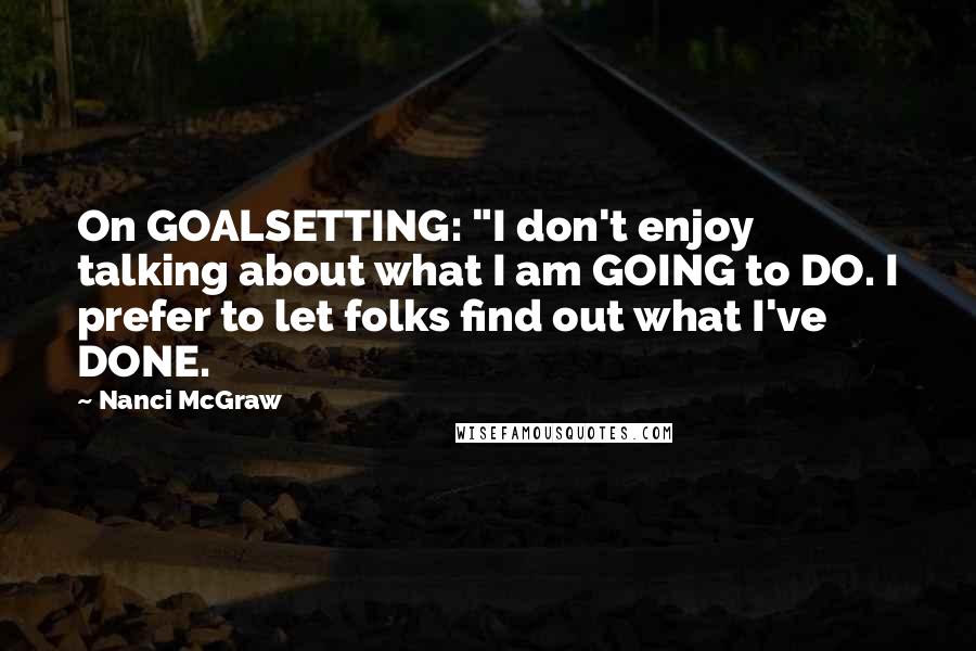 Nanci McGraw Quotes: On GOALSETTING: "I don't enjoy talking about what I am GOING to DO. I prefer to let folks find out what I've DONE.