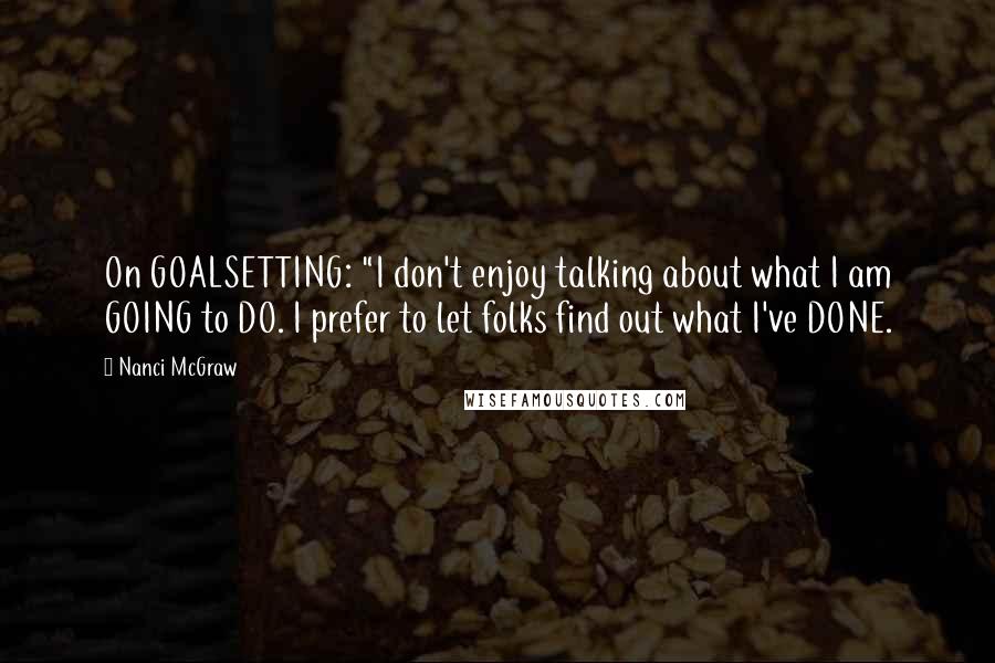 Nanci McGraw Quotes: On GOALSETTING: "I don't enjoy talking about what I am GOING to DO. I prefer to let folks find out what I've DONE.