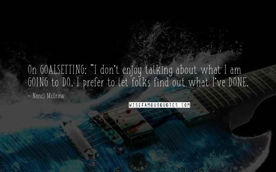 Nanci McGraw Quotes: On GOALSETTING: "I don't enjoy talking about what I am GOING to DO. I prefer to let folks find out what I've DONE.