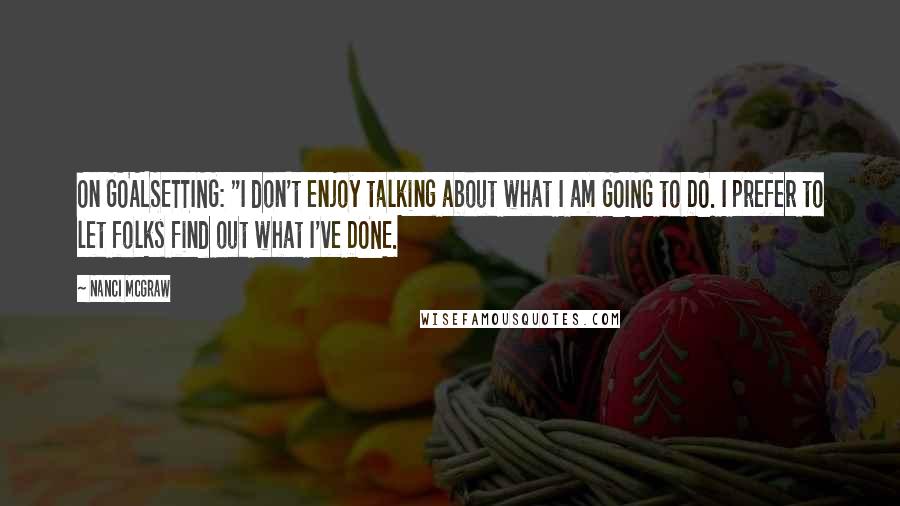 Nanci McGraw Quotes: On GOALSETTING: "I don't enjoy talking about what I am GOING to DO. I prefer to let folks find out what I've DONE.