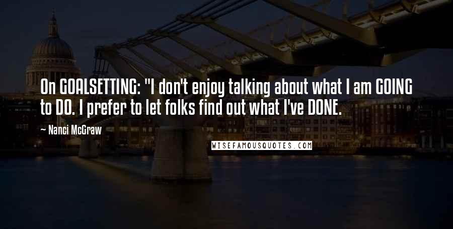 Nanci McGraw Quotes: On GOALSETTING: "I don't enjoy talking about what I am GOING to DO. I prefer to let folks find out what I've DONE.