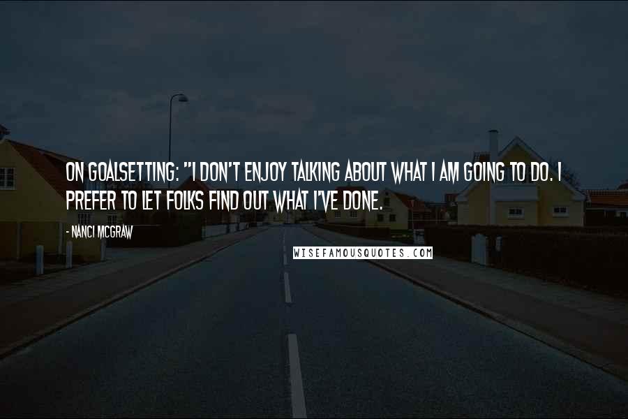 Nanci McGraw Quotes: On GOALSETTING: "I don't enjoy talking about what I am GOING to DO. I prefer to let folks find out what I've DONE.