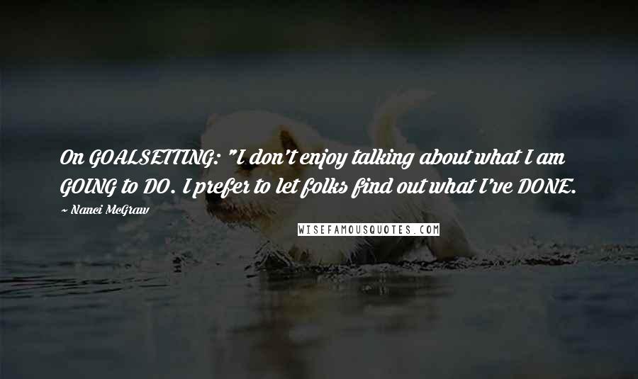 Nanci McGraw Quotes: On GOALSETTING: "I don't enjoy talking about what I am GOING to DO. I prefer to let folks find out what I've DONE.