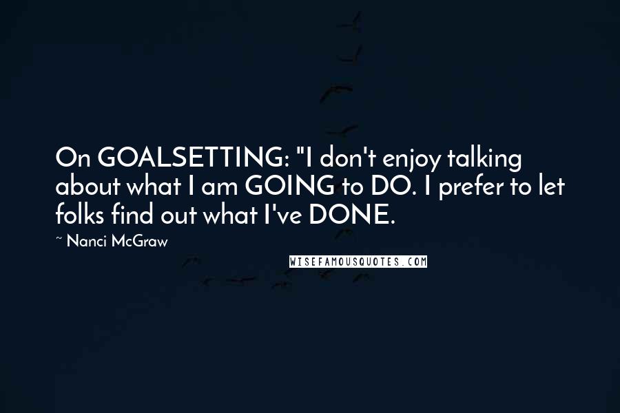 Nanci McGraw Quotes: On GOALSETTING: "I don't enjoy talking about what I am GOING to DO. I prefer to let folks find out what I've DONE.