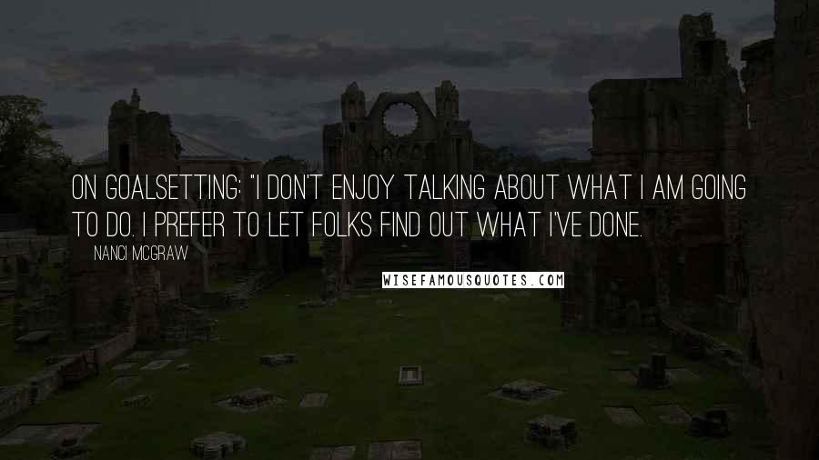Nanci McGraw Quotes: On GOALSETTING: "I don't enjoy talking about what I am GOING to DO. I prefer to let folks find out what I've DONE.