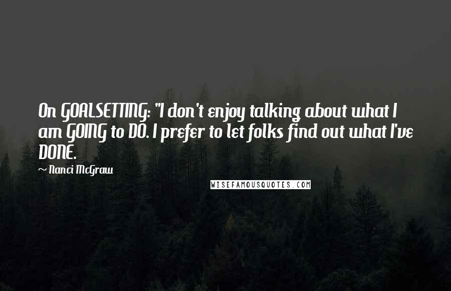 Nanci McGraw Quotes: On GOALSETTING: "I don't enjoy talking about what I am GOING to DO. I prefer to let folks find out what I've DONE.