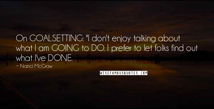 Nanci McGraw Quotes: On GOALSETTING: "I don't enjoy talking about what I am GOING to DO. I prefer to let folks find out what I've DONE.