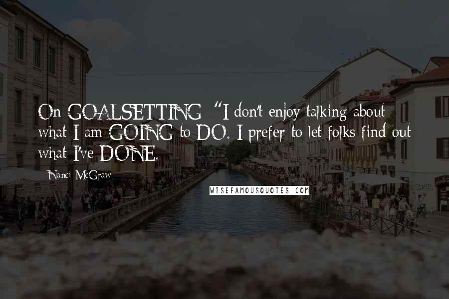 Nanci McGraw Quotes: On GOALSETTING: "I don't enjoy talking about what I am GOING to DO. I prefer to let folks find out what I've DONE.