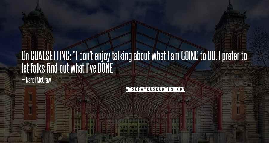 Nanci McGraw Quotes: On GOALSETTING: "I don't enjoy talking about what I am GOING to DO. I prefer to let folks find out what I've DONE.