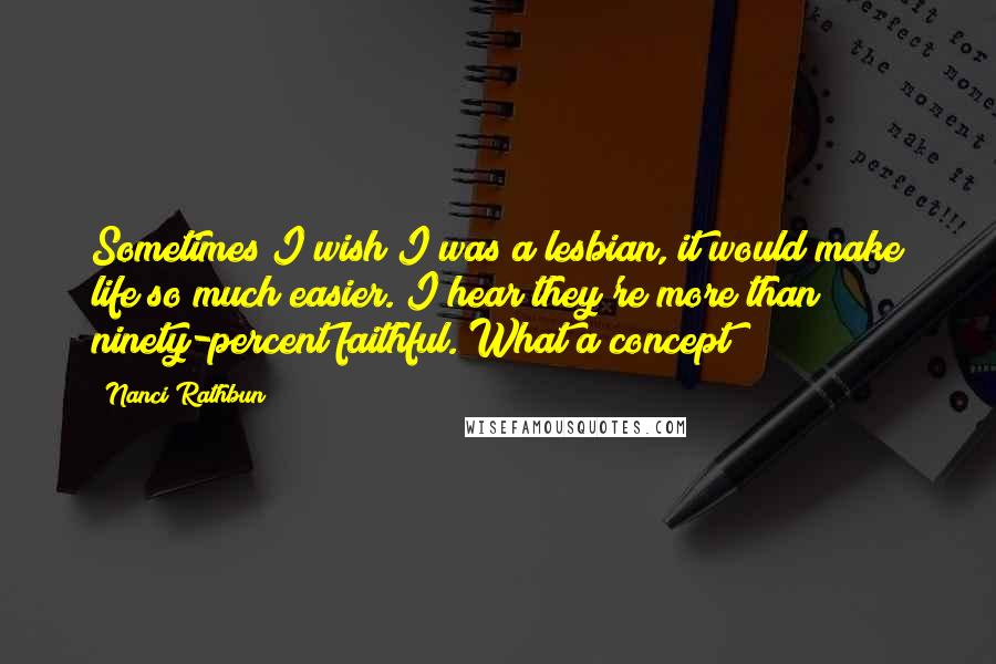 Nanci Rathbun Quotes: Sometimes I wish I was a lesbian, it would make life so much easier. I hear they're more than ninety-percent faithful. What a concept!