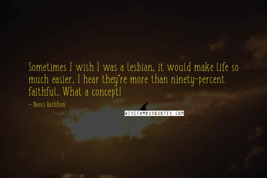 Nanci Rathbun Quotes: Sometimes I wish I was a lesbian, it would make life so much easier. I hear they're more than ninety-percent faithful. What a concept!