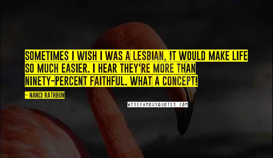 Nanci Rathbun Quotes: Sometimes I wish I was a lesbian, it would make life so much easier. I hear they're more than ninety-percent faithful. What a concept!