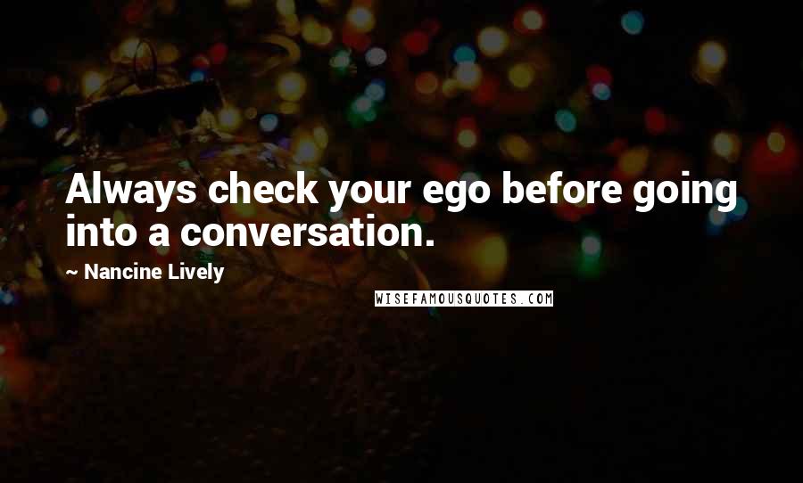 Nancine Lively Quotes: Always check your ego before going into a conversation.