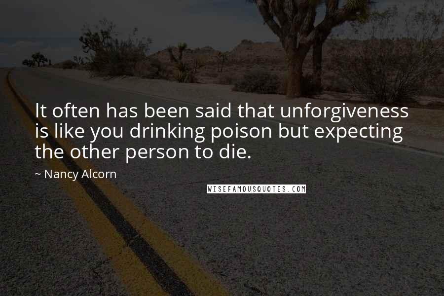 Nancy Alcorn Quotes: It often has been said that unforgiveness is like you drinking poison but expecting the other person to die.