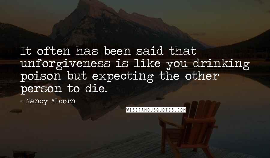 Nancy Alcorn Quotes: It often has been said that unforgiveness is like you drinking poison but expecting the other person to die.