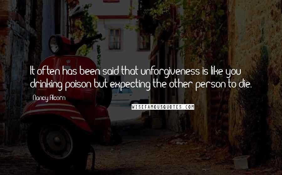 Nancy Alcorn Quotes: It often has been said that unforgiveness is like you drinking poison but expecting the other person to die.