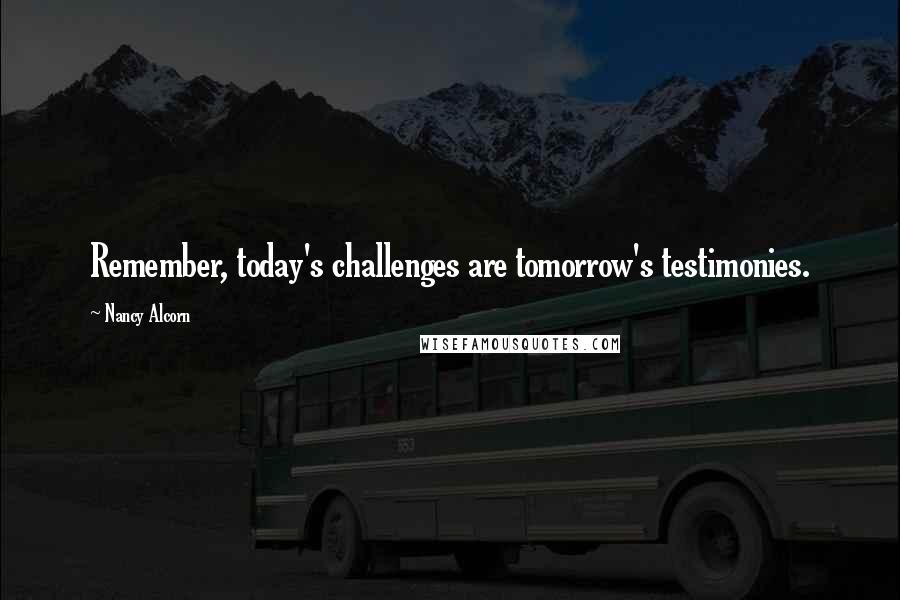 Nancy Alcorn Quotes: Remember, today's challenges are tomorrow's testimonies.