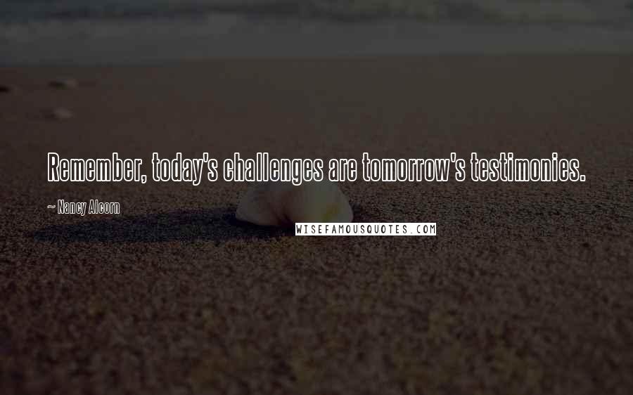 Nancy Alcorn Quotes: Remember, today's challenges are tomorrow's testimonies.