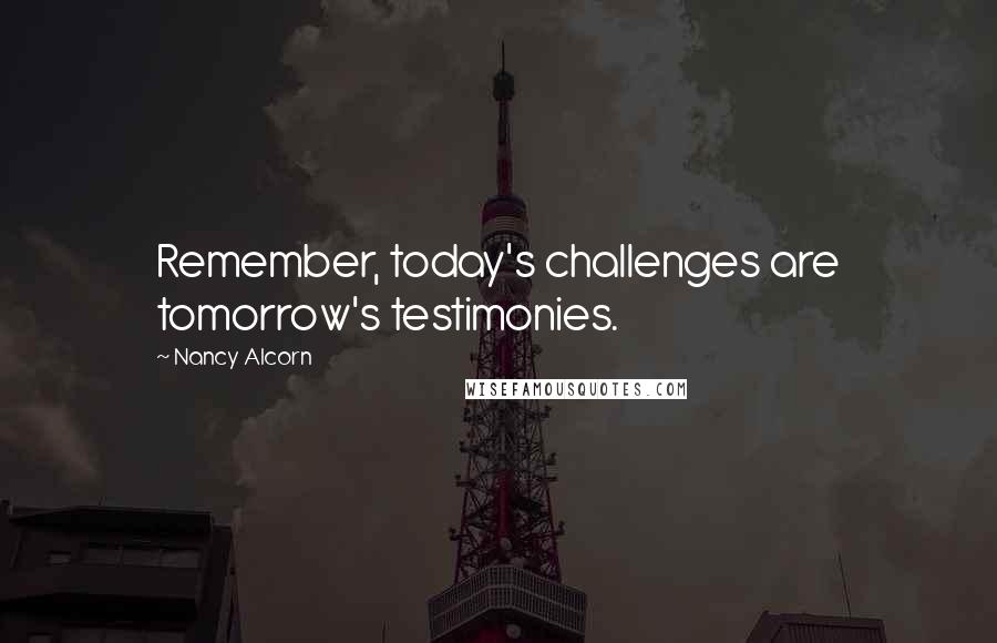 Nancy Alcorn Quotes: Remember, today's challenges are tomorrow's testimonies.